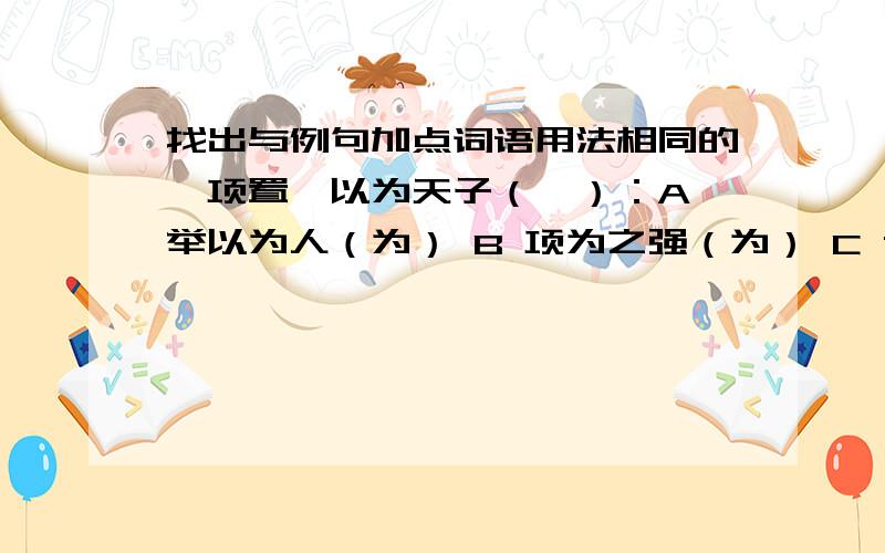 找出与例句加点词语用法相同的一项置尧以为天子（尧）：A 举以为人（为） B 项为之强（为） C 舌一吐而二虫尽为所吞（为） D 皆为名害（为）