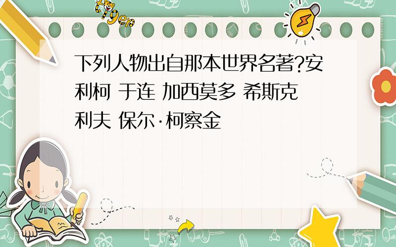 下列人物出自那本世界名著?安利柯 于连 加西莫多 希斯克利夫 保尔·柯察金