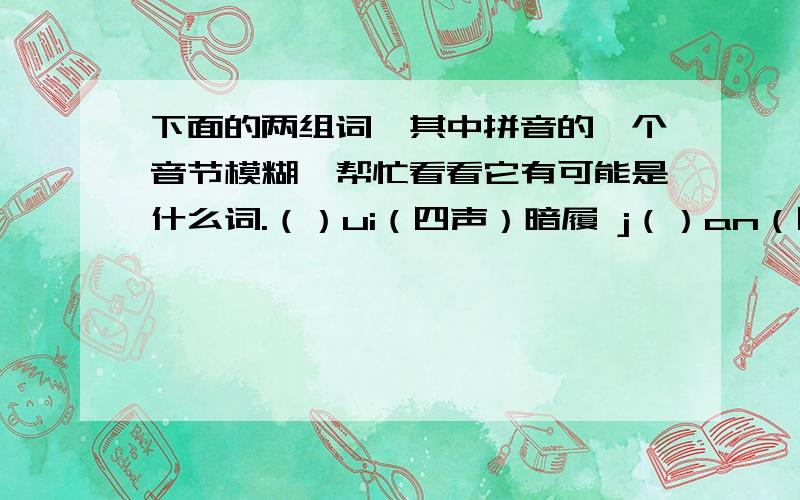 下面的两组词,其中拼音的一个音节模糊,帮忙看看它有可能是什么词.（）ui（四声）暗履 j（）an（四声）