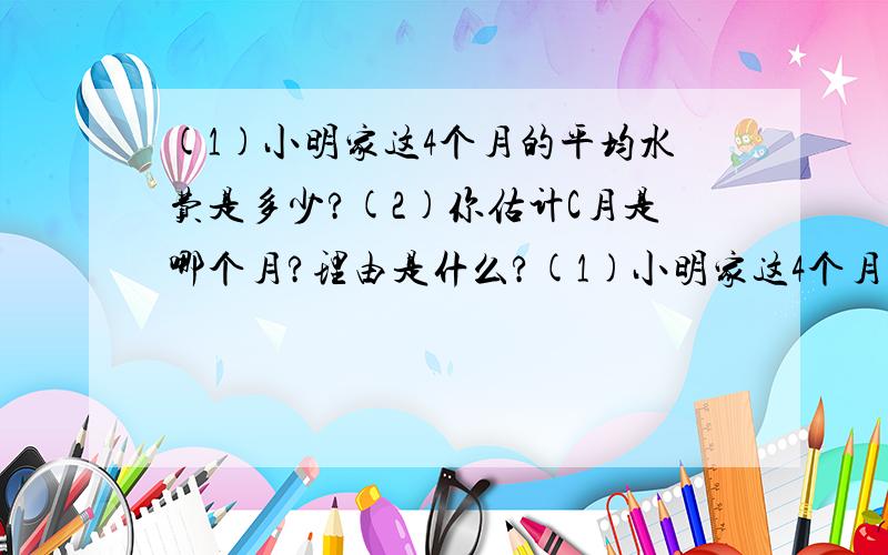 (1)小明家这4个月的平均水费是多少?(2)你估计C月是哪个月?理由是什么?(1)小明家这4个月的平均水费是多少?          (2)你估计C月是哪个月?理由是什么?             (3)你预测小明家接下去的一个月