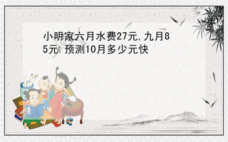 小明家六月水费27元,九月85元.预测10月多少元快