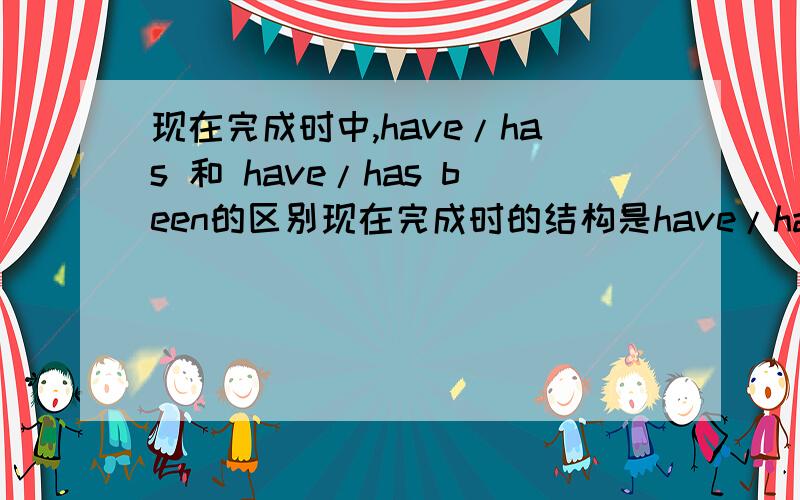 现在完成时中,have/has 和 have/has been的区别现在完成时的结构是have/has+过去分词那为什么有的题目还有have been什么的,请解答详细一点,最好有例句,翻译.不要太难,我才六年级.