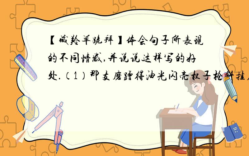 【藏羚羊跪拜】体会句子所表现的不同情感,并说说这样写的好处.（1）那支磨蹭得油光闪亮杈子枪斜挂在他身上,身后的两头藏耗牛驮着沉甸甸的各种猎物,（2）当天,他没有出猎,在山坡上挖