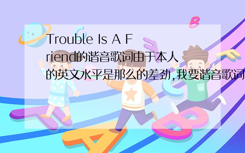 Trouble Is A Friend的谐音歌词由于本人的英文水平是那么的差劲,我要谐音歌词,Trouble Is A Friend 这首歌转成谐音歌词,