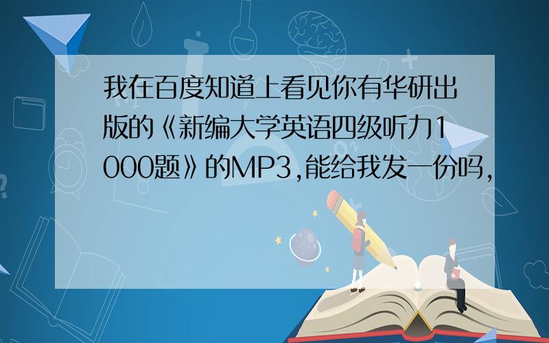 我在百度知道上看见你有华研出版的《新编大学英语四级听力1000题》的MP3,能给我发一份吗,