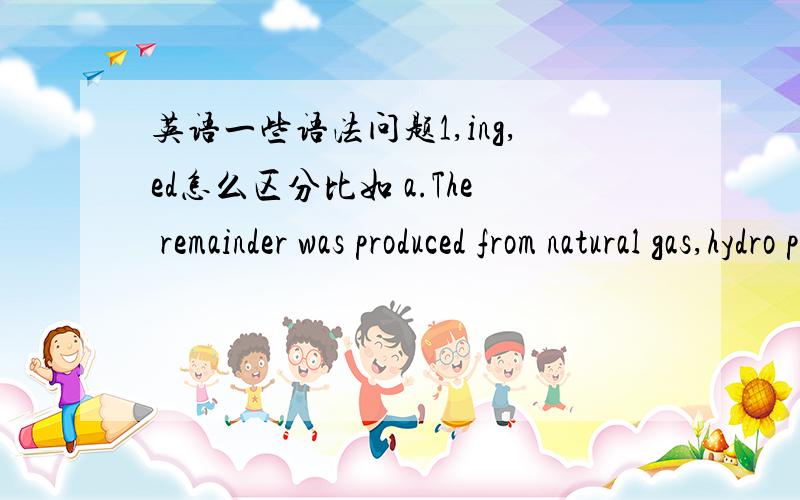 英语一些语法问题1,ing,ed怎么区分比如 a.The remainder was produced from natural gas,hydro power(each producing 20 units) and oil(which produced only 10 units).括号里怎么前者用ing,后用ed呢?b.By 2000 nuclear power had developed