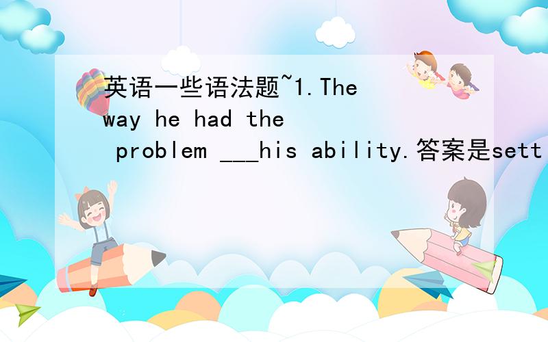 英语一些语法题~1.The way he had the problem ___his ability.答案是settled showed,那为什么不是settled showing.2.Without your help ,I ___my final exam.为什么不是和would have failed 而是would fail3.Had he paid more effort last yea