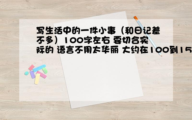 写生活中的一件小事（和日记差不多）100字左右 要切合实际的 语言不用太华丽 大约在100到150字左右 如果答案很好,还要加积分的(⊙o⊙)哦!