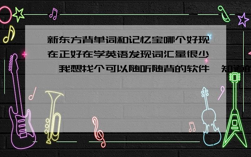 新东方背单词和记忆宝哪个好现在正好在学英语发现词汇量很少,我想找个可以随听随背的软件,知道的朋友能帮我推荐一下``我对这方面不是很了解```有点急