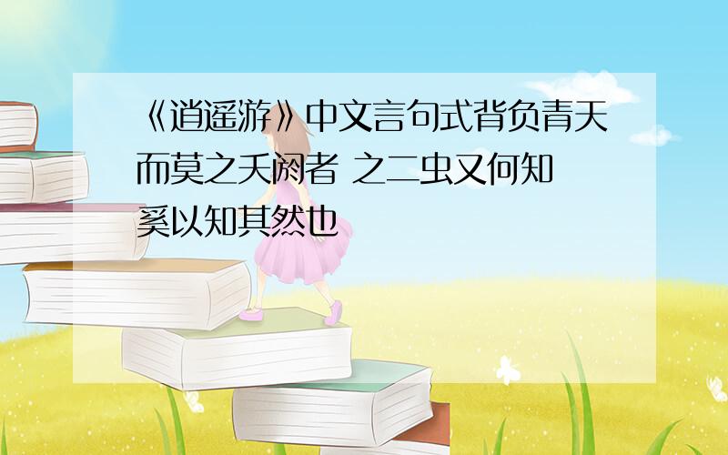 《逍遥游》中文言句式背负青天而莫之夭阏者 之二虫又何知 奚以知其然也