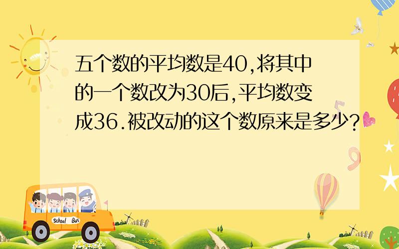 五个数的平均数是40,将其中的一个数改为30后,平均数变成36.被改动的这个数原来是多少?