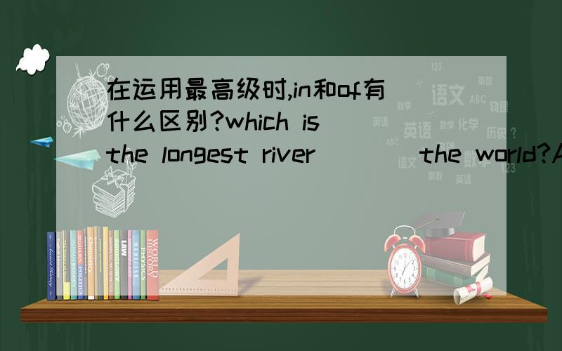 在运用最高级时,in和of有什么区别?which is the longest river____the world?A inB of多选单选均可!
