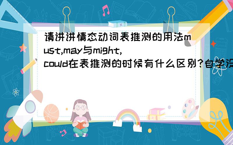 请讲讲情态动词表推测的用法must,may与might,could在表推测的时候有什么区别?自学没学明白,