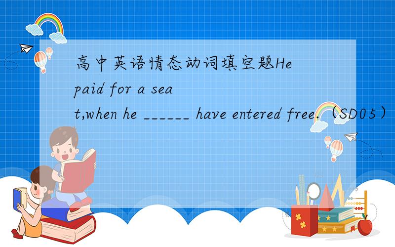 高中英语情态动词填空题He paid for a seat,when he ______ have entered free.（SD05） A.could B.would C.must D.need 填什么?怎么翻译啊?