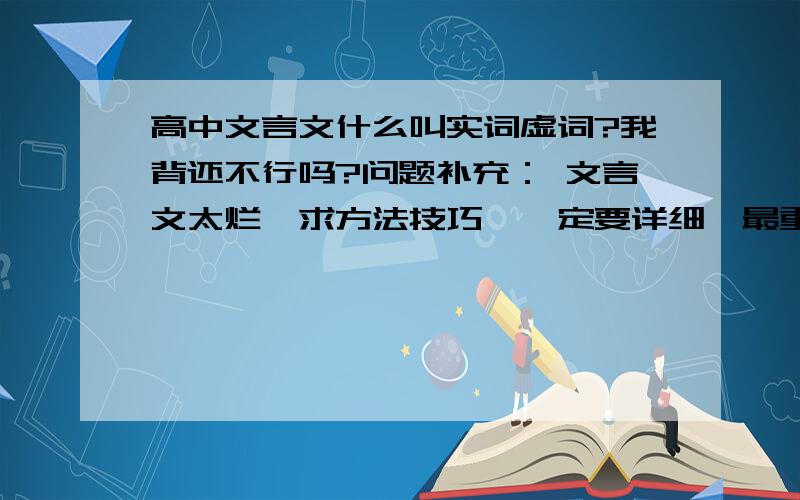 高中文言文什么叫实词虚词?我背还不行吗?问题补充： 文言文太烂,求方法技巧,一定要详细,最重要的是有效,不要长篇大论,麻烦各位.还有我现在的境界是文章基本不冻,题目靠蒙,我没分了,不