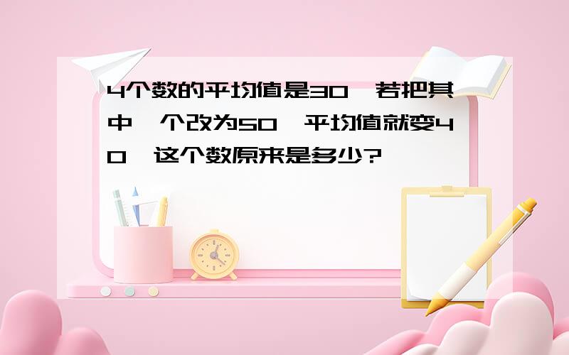 4个数的平均值是30,若把其中一个改为50,平均值就变40,这个数原来是多少?