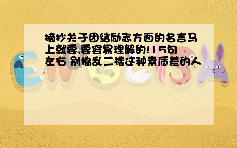 摘抄关于团结励志方面的名言马上就要,要容易理解的!15句左右 别捣乱二楼这种素质差的人