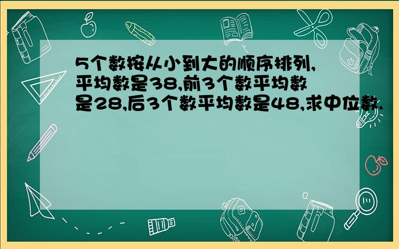 5个数按从小到大的顺序排列,平均数是38,前3个数平均数是28,后3个数平均数是48,求中位数.