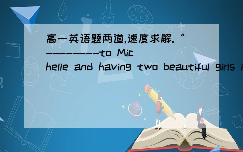 高一英语题两道,速度求解.“--------to Michelle and having two beautiful girls in my house never allows me to look down upon women.”said Obama.A.MarryingB.Being marriedC.Having marriedD.Married-------in her most beautiful skirt，the girl