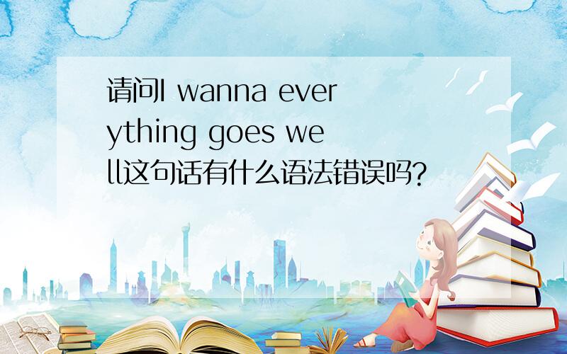 请问I wanna everything goes well这句话有什么语法错误吗?