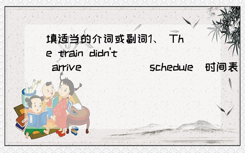 填适当的介词或副词1、 The train didn't arrive _____ schedule(时间表) ,it was late for an hour