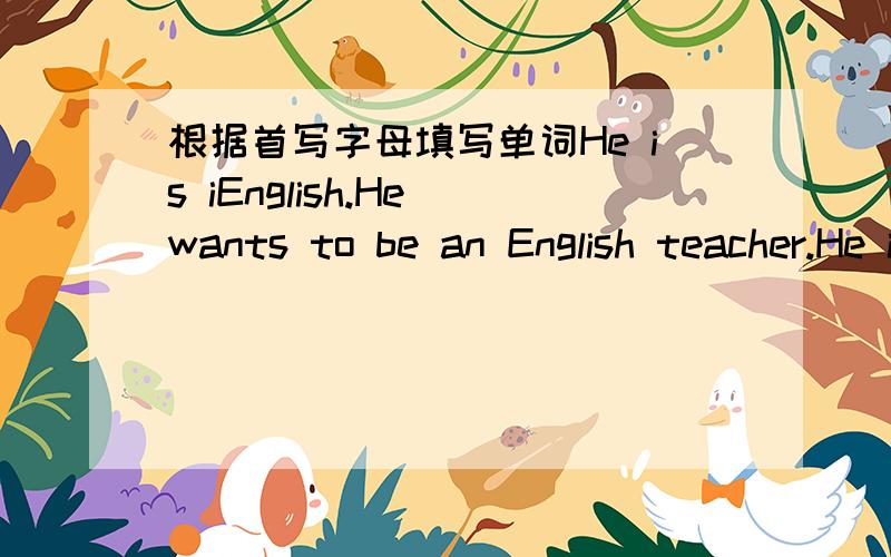 根据首写字母填写单词He is iEnglish.He wants to be an English teacher.He is i（）English.He wants to be an English teacher.i（）是h后j前的字母，不是l（k后m前）