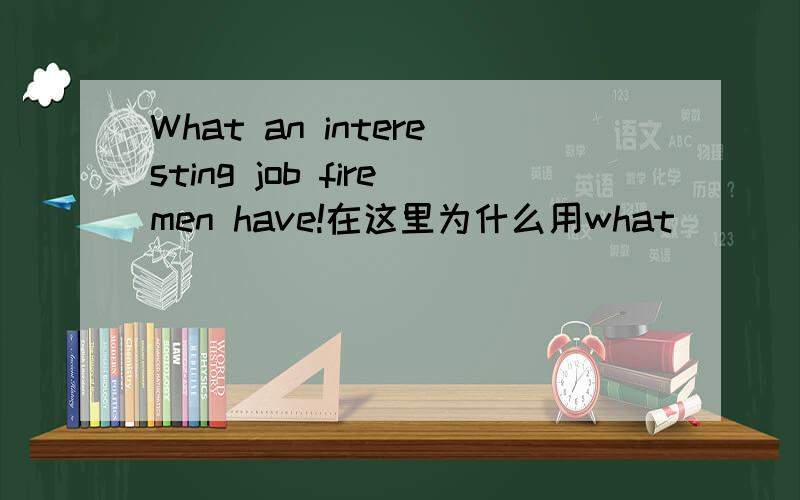 What an interesting job firemen have!在这里为什么用what