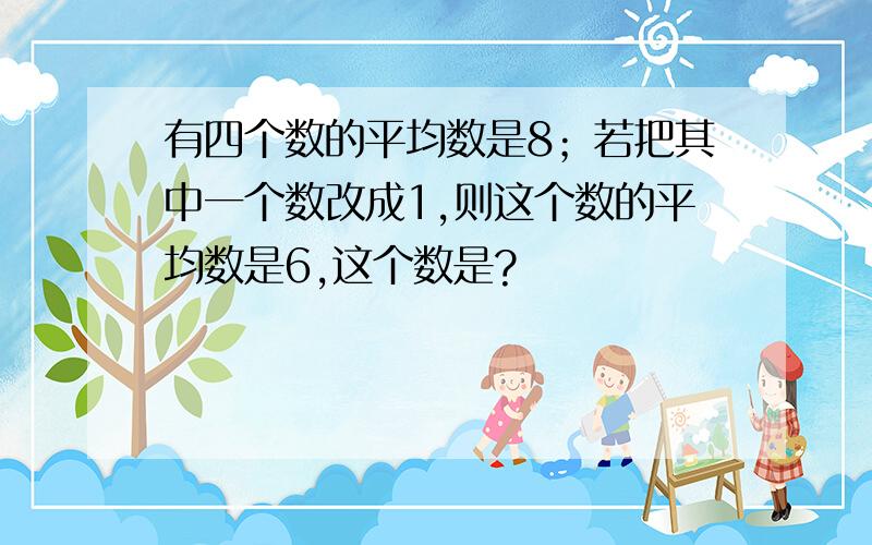 有四个数的平均数是8；若把其中一个数改成1,则这个数的平均数是6,这个数是?