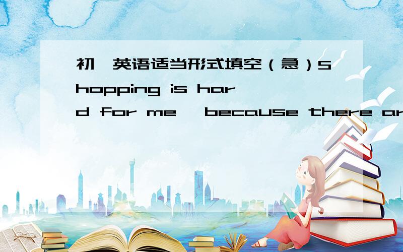 初一英语适当形式填空（急）Shopping is hard for me ,because there are no_________ (store)near here.