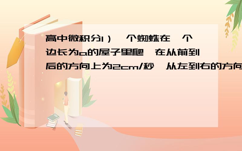 高中微积分1）一个蜘蛛在一个边长为a的屋子里爬,在从前到后的方向上为2cm/秒,从左到右的方向上为3cm/秒,从上到下4cm/秒.找到走对角的两个点的时间最短的途径（虫子不可以沿着边走）.2）