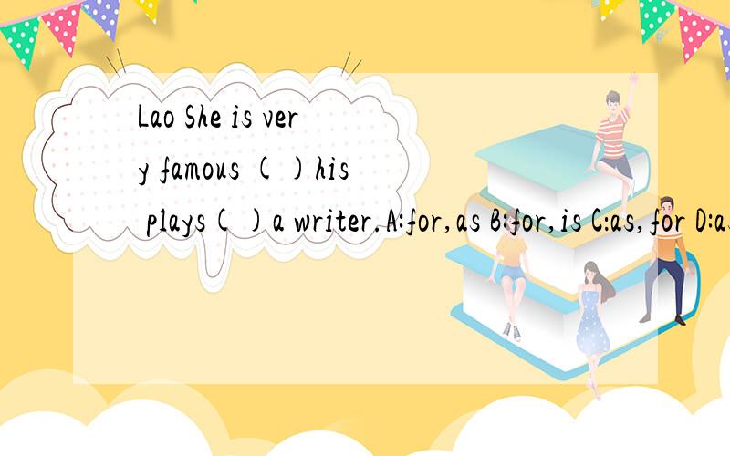 Lao She is very famous ()his plays()a writer.A:for,as B:for,is C：as,for D:as,is