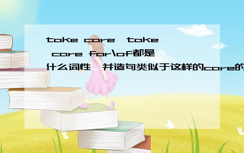 take care,take care for\of都是什么词性,并造句类似于这样的care的词组还有什么