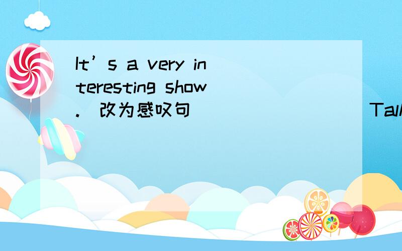 It’s a very interesting show.(改为感叹句)( ) ( ) ( )Talk show it is