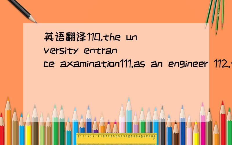 英语翻译110.the unversity entrance axamination111.as an engineer 112.take care of youself113.only one child 114.unlike the chinese family115.take care of their partents116.married sons and daughters117.four generations living under the same roof1