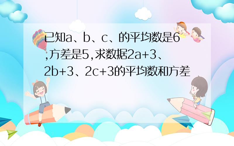 已知a、b、c、的平均数是6,方差是5,求数据2a+3、2b+3、2c+3的平均数和方差