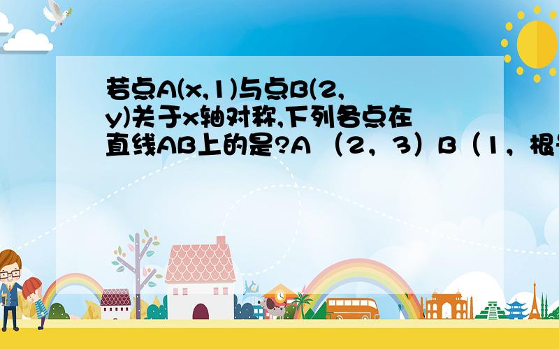 若点A(x,1)与点B(2,y)关于x轴对称,下列各点在直线AB上的是?A （2，3）B（1，根号2）C（3，﹣1）D（﹣1,2）