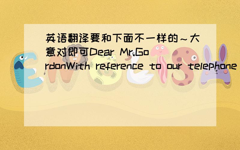 英语翻译要和下面不一样的～大意对即可Dear Mr.GordonWith reference to our telephone conversation today,our company would like to subscribe to Time from January,20XX to December,20XX.Attached please find a cheque (cheque number 788761)