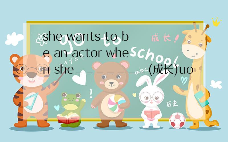 she wants to be an actor when she_______(成长)uo