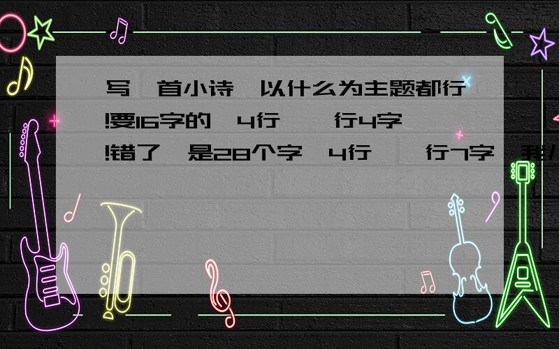 写一首小诗,以什么为主题都行!要16字的,4行,一行4字!错了,是28个字,4行,一行7字,我儿童!孩子气一点的!