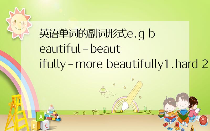 英语单词的副词形式e.g beautiful-beautifully-more beautifully1.hard 2.sloppy 3.graceful 4.easy 5.terrible 6.good7.early8.ture9.late 10.quick11.fast12.loud13.bad