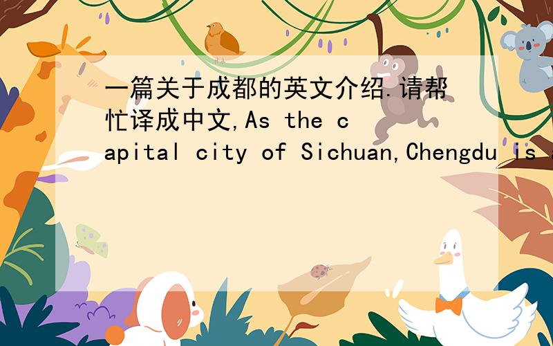 一篇关于成都的英文介绍.请帮忙译成中文,As the capital city of Sichuan,Chengdu is a city with many faces.On the one hand this is an incredibly modern and vibrant place.Beijing has a relatively relaxed attitude towards this city and as