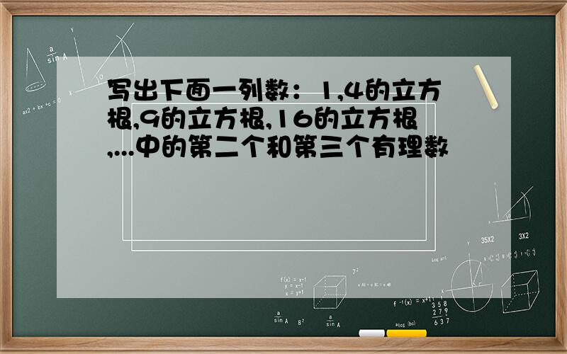 写出下面一列数：1,4的立方根,9的立方根,16的立方根,...中的第二个和第三个有理数
