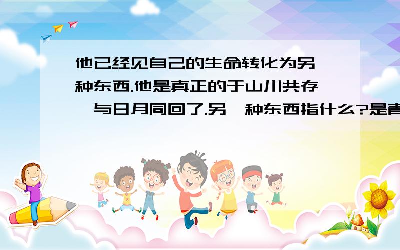 他已经见自己的生命转化为另一种东西.他是真正的于山川共存、与日月同回了.另一种东西指什么?是青山不老里的