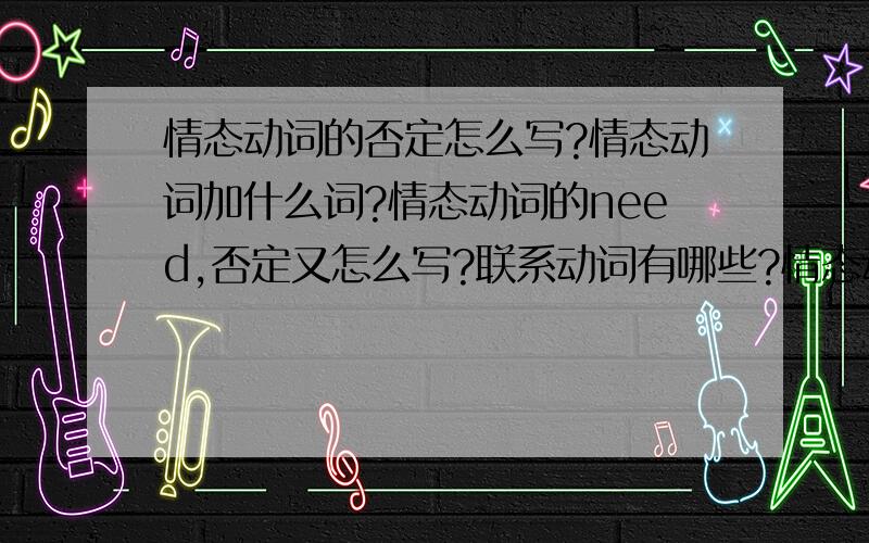 情态动词的否定怎么写?情态动词加什么词?情态动词的need,否定又怎么写?联系动词有哪些?情态动词又有哪些?还有,联系动词加形容词对吗?再问一下实义动词的用法,怎么样区分实义动词和情态