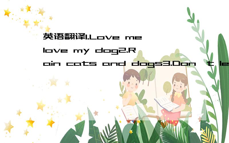 英语翻译1.Love me,love my dog2.Rain cats and dogs3.Don't let the cat out of the bag4.Let sleeping dogs lie 5.Barking dogs do not bite 6.Every dog has day7.Dog doesn't eat dog8.a lucky dog