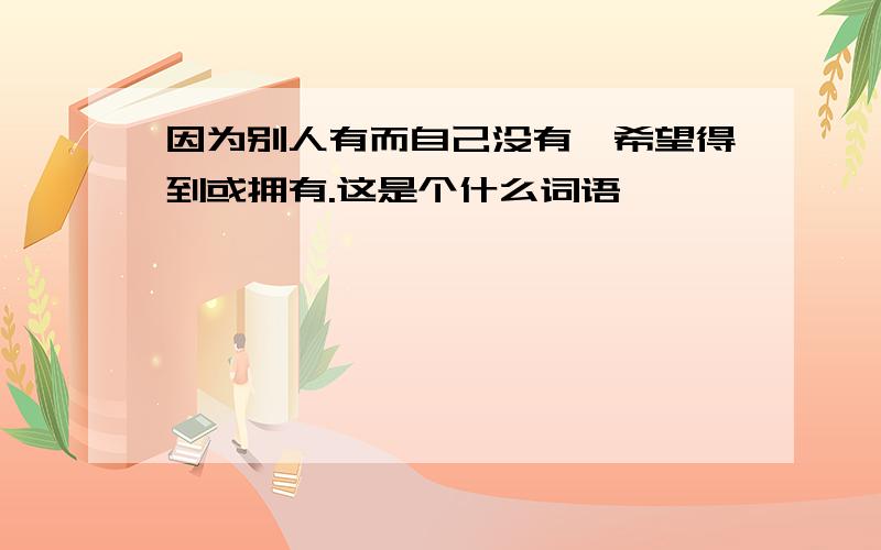 因为别人有而自己没有,希望得到或拥有.这是个什么词语