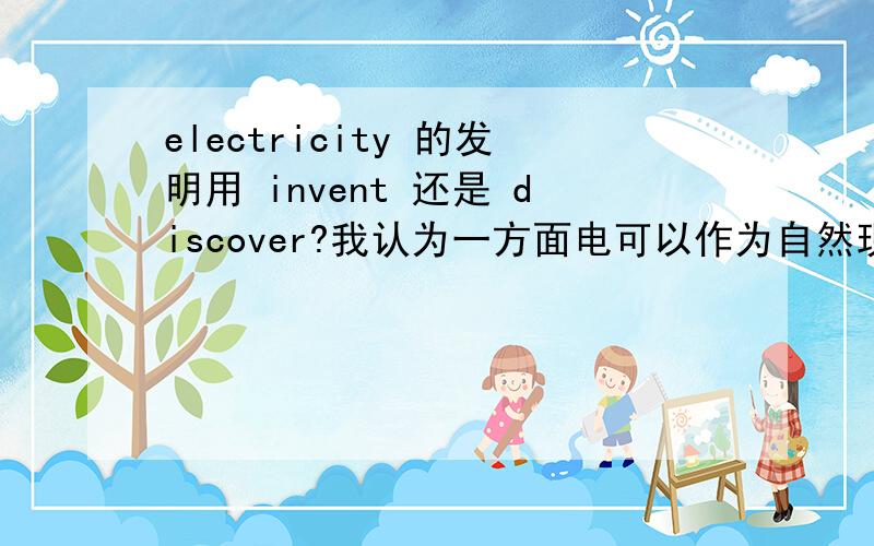 electricity 的发明用 invent 还是 discover?我认为一方面电可以作为自然现象 那么就是discover另一方面电能进入人的利用范围算是一种发明 那么就是invent