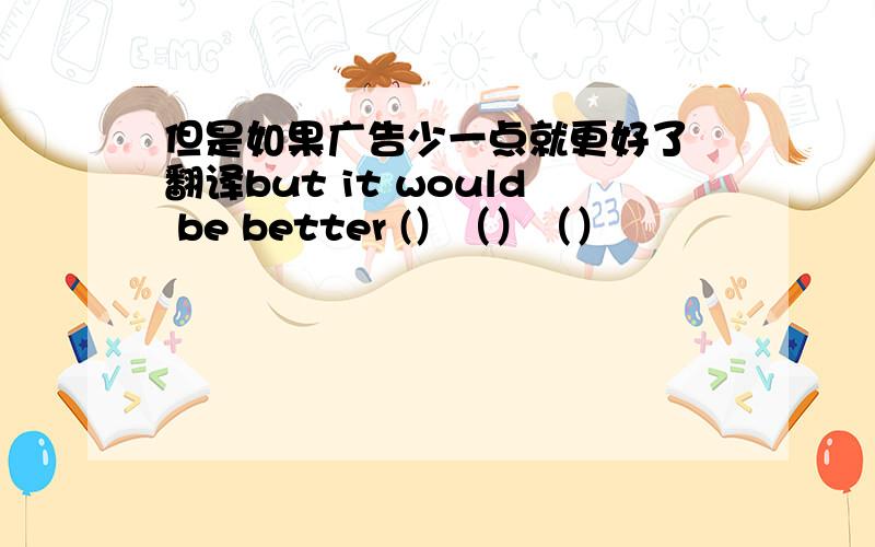 但是如果广告少一点就更好了 翻译but it would be better (）（）（）