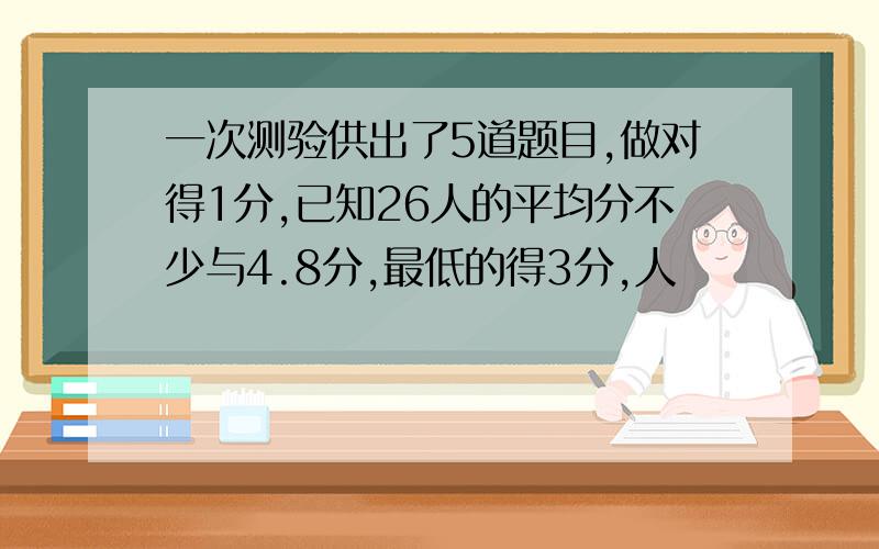 一次测验供出了5道题目,做对得1分,已知26人的平均分不少与4.8分,最低的得3分,人