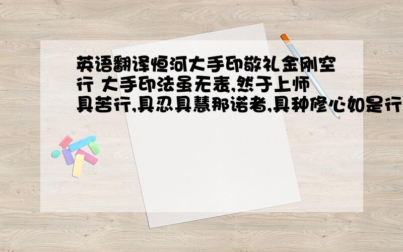 英语翻译恒河大手印敬礼金刚空行 大手印法虽无表,然于上师具苦行,具忍具慧那诺者,具种修心如是行.譬如虚空无所依,大手印也无依境,住于任运境界中,定从束缚证解脱.譬如以眼观察虚空无